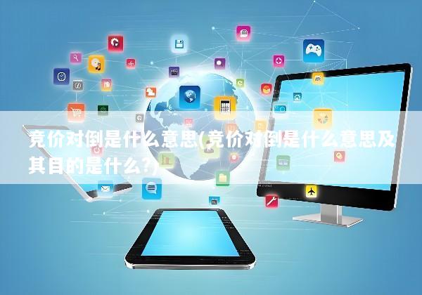 竞价对倒是什么意思(竞价对倒是什么意思及其目的是什么?)