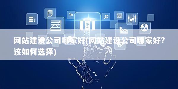 网站建设公司哪家好(网站建设公司哪家好?该如何选择)