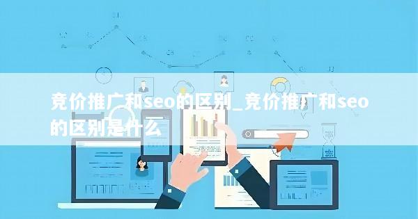 竞价推广和seo的区别_竞价推广和seo的区别是什么