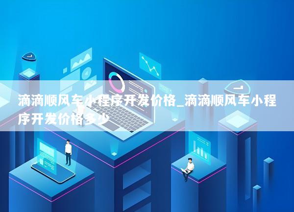滴滴顺风车小程序开发价格_滴滴顺风车小程序开发价格多少