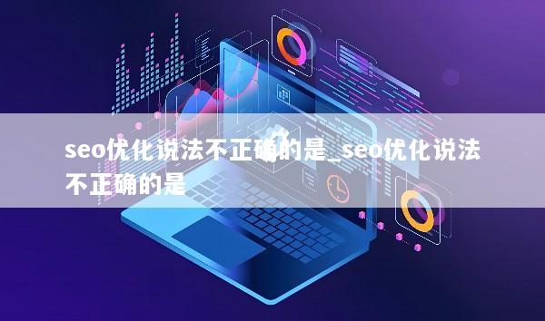 seo优化说法不正确的是_seo优化说法不正确的是