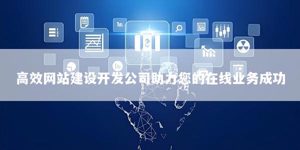 高效网站建设开发公司助力您的在线业务成功