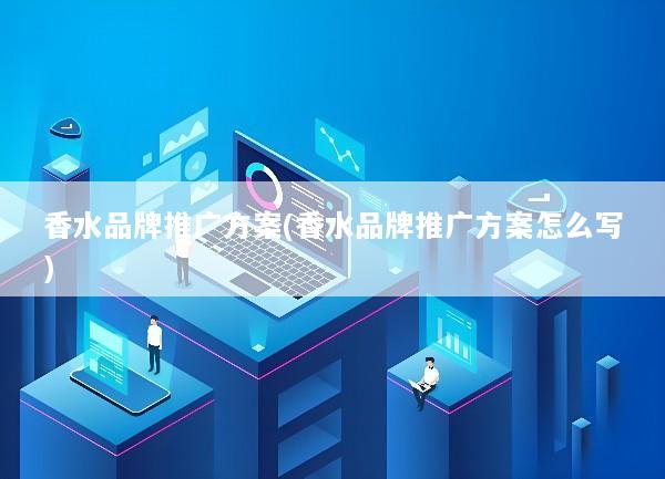香水品牌推广方案(香水品牌推广方案怎么写)