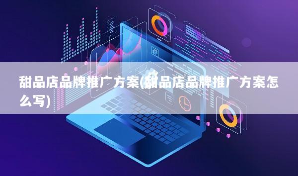 甜品店品牌推广方案(甜品店品牌推广方案怎么写)