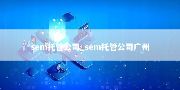 sem托管公司_sem托管公司广州