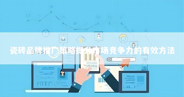 瓷砖品牌推广策略提升市场竞争力的有效方法
