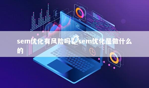 sem优化有风险吗?_sem优化是做什么的