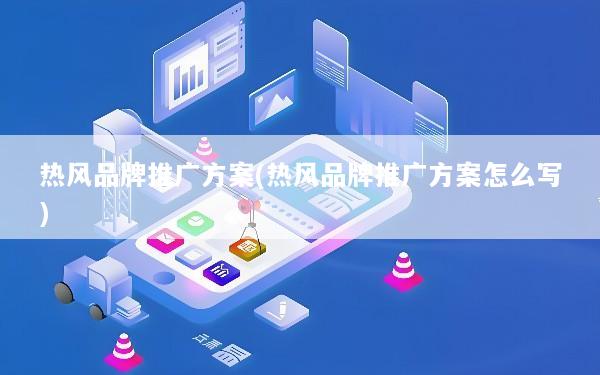 热风品牌推广方案(热风品牌推广方案怎么写)