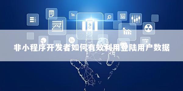 非小程序开发者如何有效利用登陆用户数据