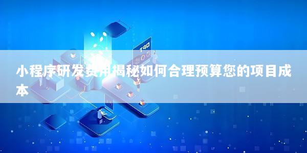 小程序研发费用揭秘如何合理预算您的项目成本